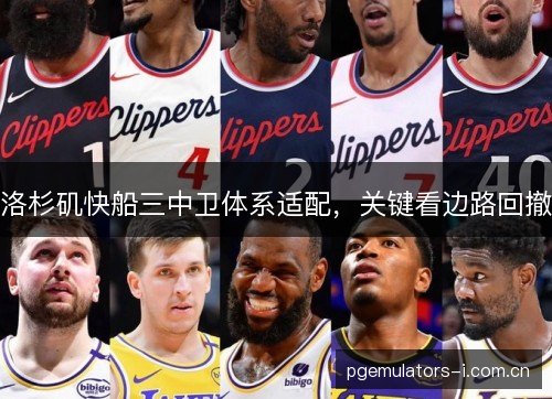 洛杉矶快船三中卫体系适配，关键看边路回撤